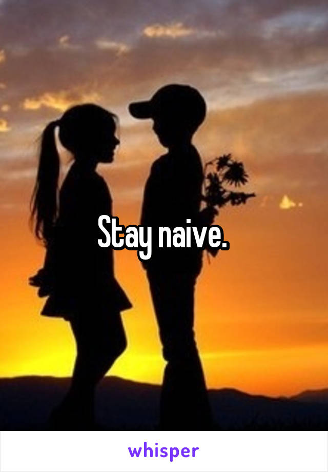 Stay naive. 