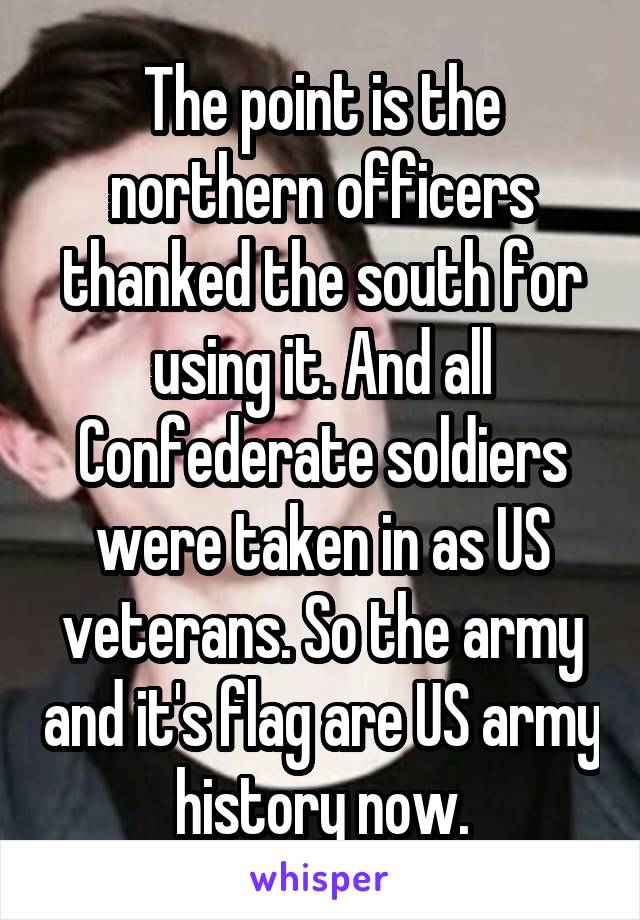 The point is the northern officers thanked the south for using it. And all Confederate soldiers were taken in as US veterans. So the army and it's flag are US army history now.