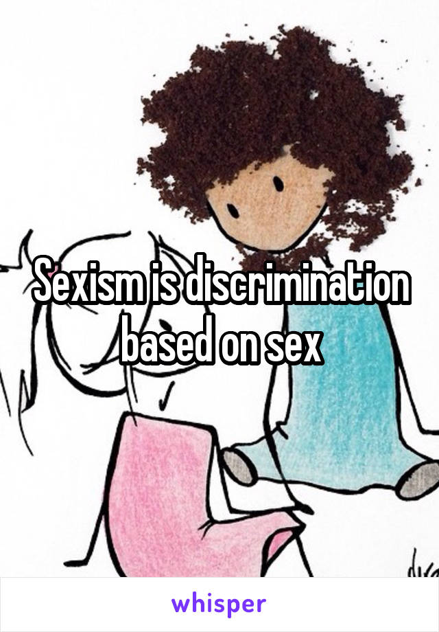 Sexism is discrimination based on sex