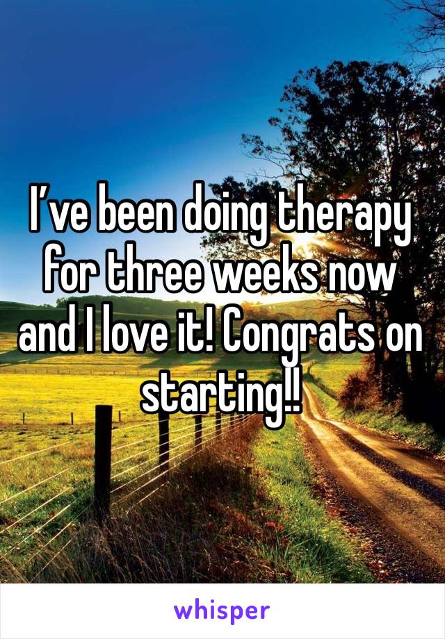 I’ve been doing therapy for three weeks now and I love it! Congrats on starting!!