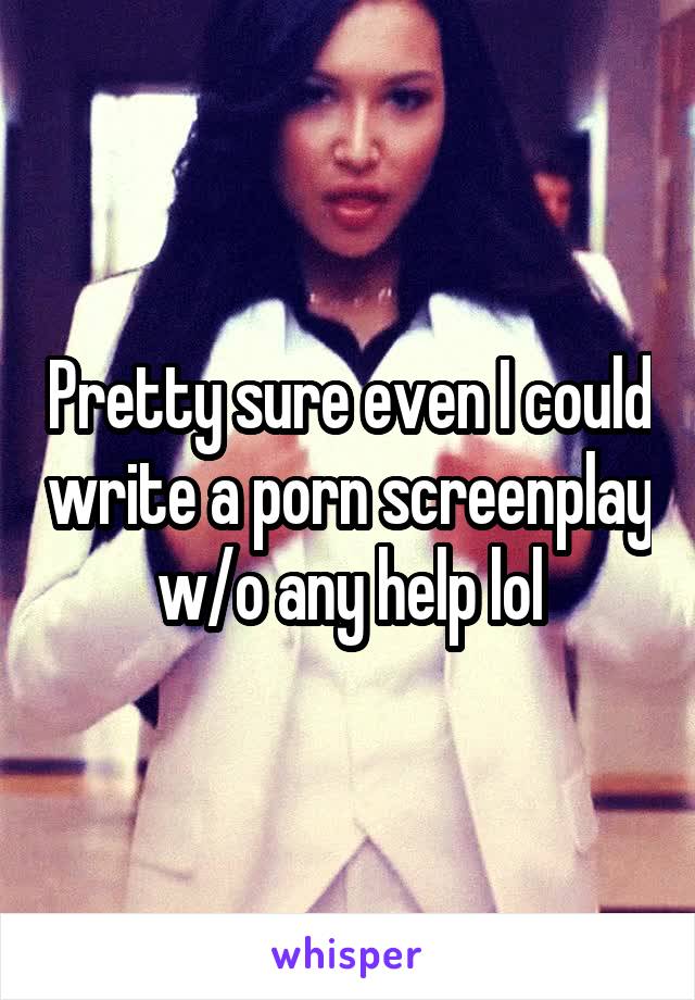 Pretty sure even I could write a porn screenplay w/o any help lol