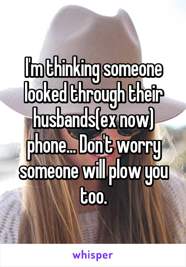 I'm thinking someone looked through their husbands(ex now) phone... Don't worry someone will plow you too.