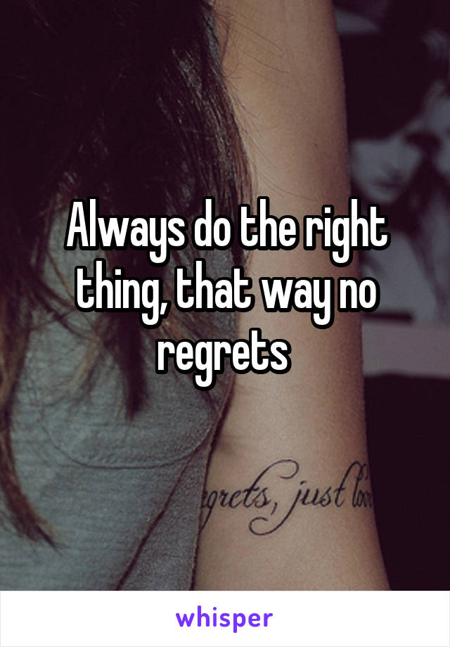 Always do the right thing, that way no regrets 
