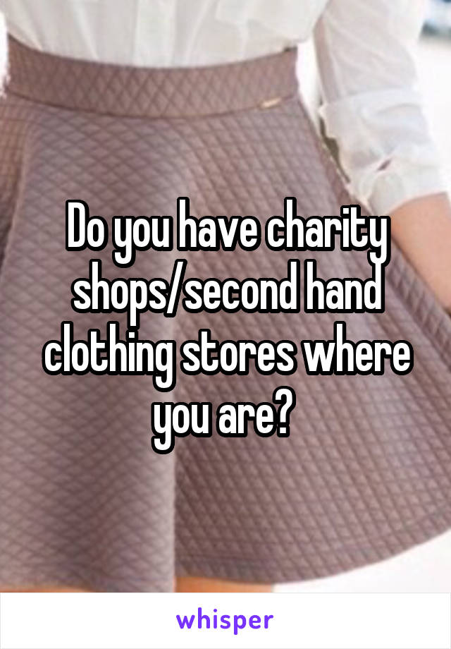 Do you have charity shops/second hand clothing stores where you are? 