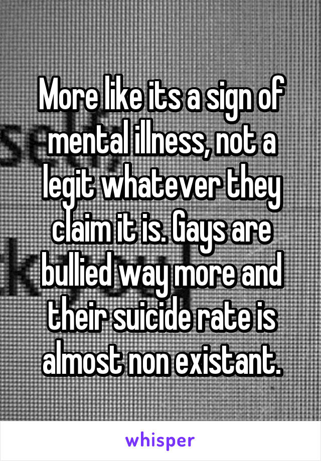 More like its a sign of mental illness, not a legit whatever they claim it is. Gays are bullied way more and their suicide rate is almost non existant.