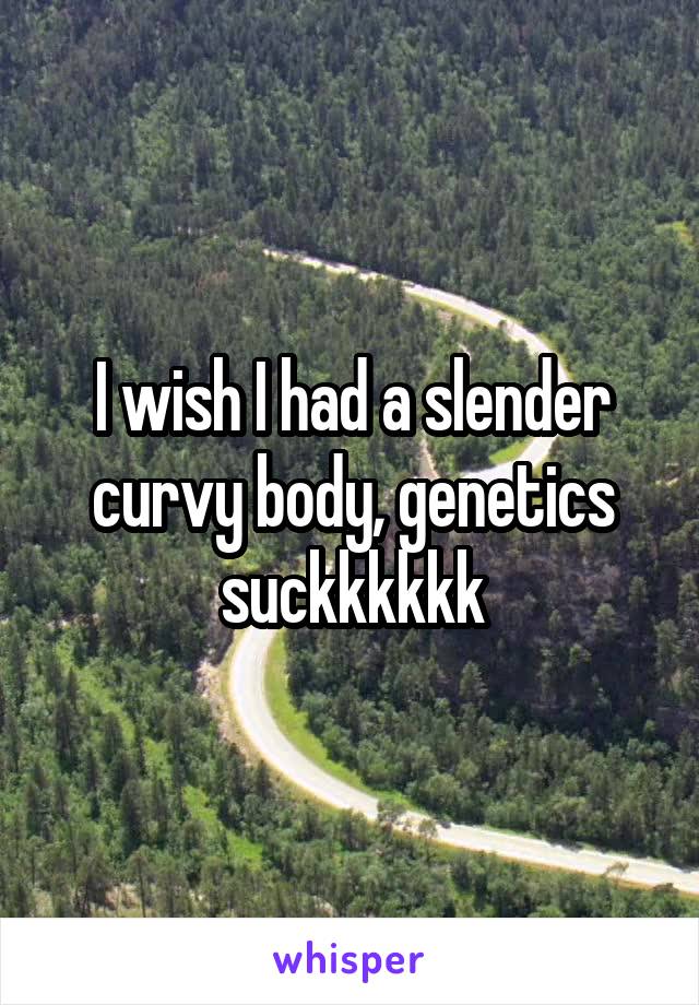 I wish I had a slender curvy body, genetics suckkkkkk