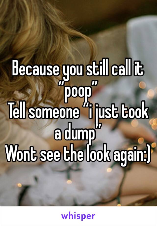 Because you still call it “poop” 
Tell someone “i just took a dump” 
Wont see the look again:) 