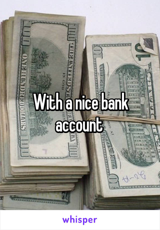With a nice bank account 