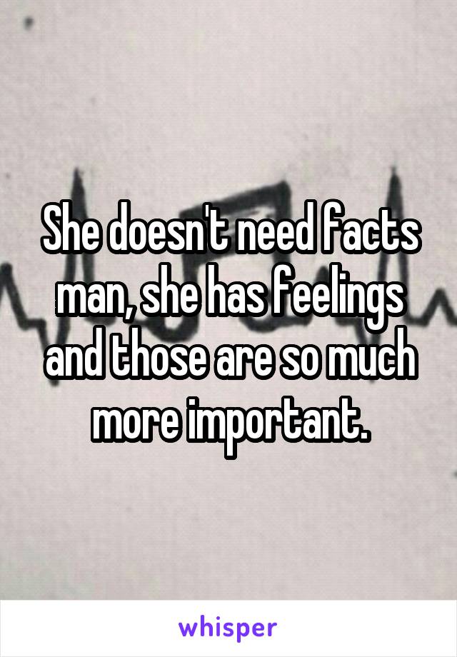 She doesn't need facts man, she has feelings and those are so much more important.