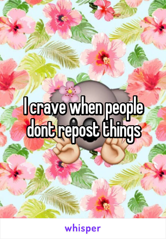 I crave when people dont repost things