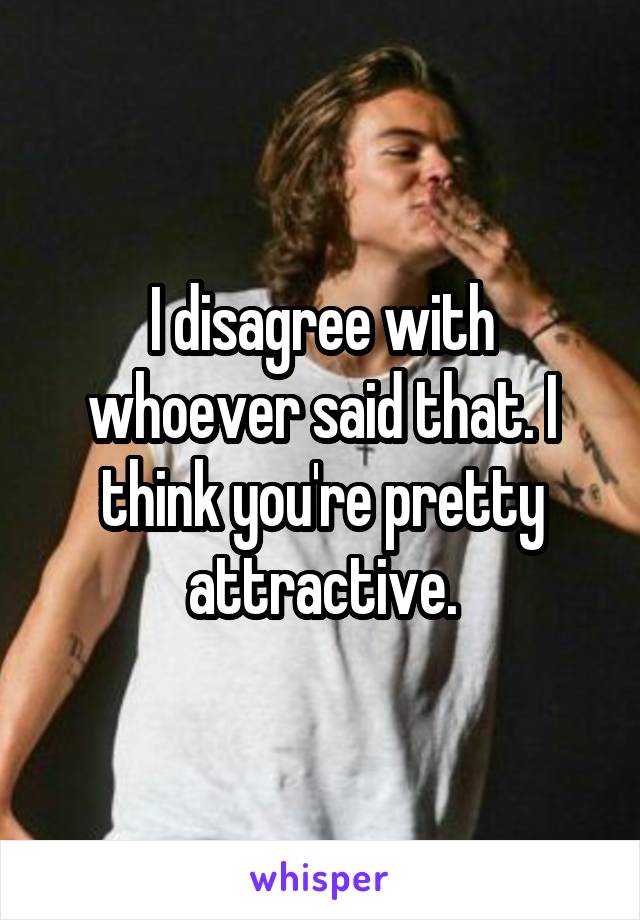 I disagree with whoever said that. I think you're pretty attractive.