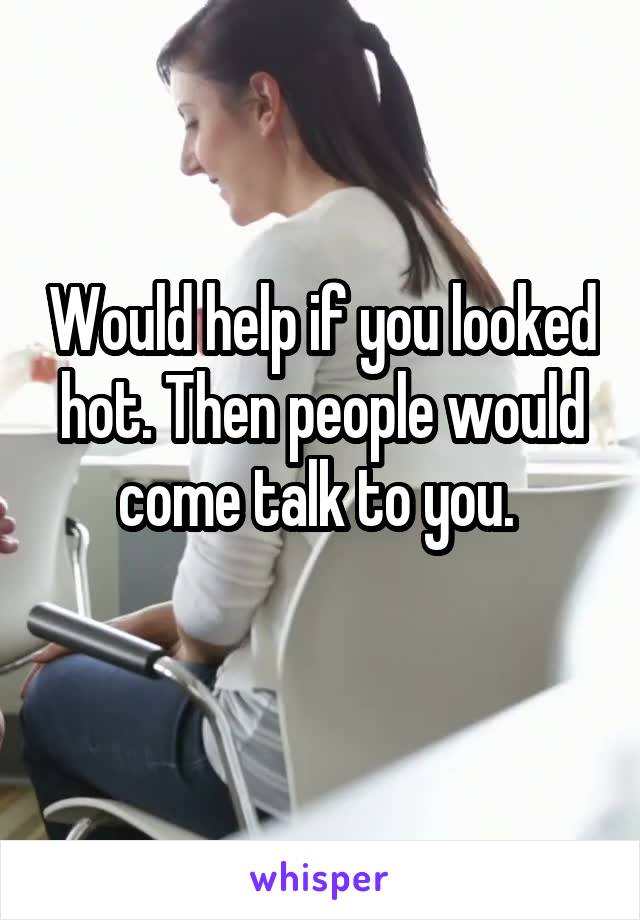Would help if you looked hot. Then people would come talk to you. 
