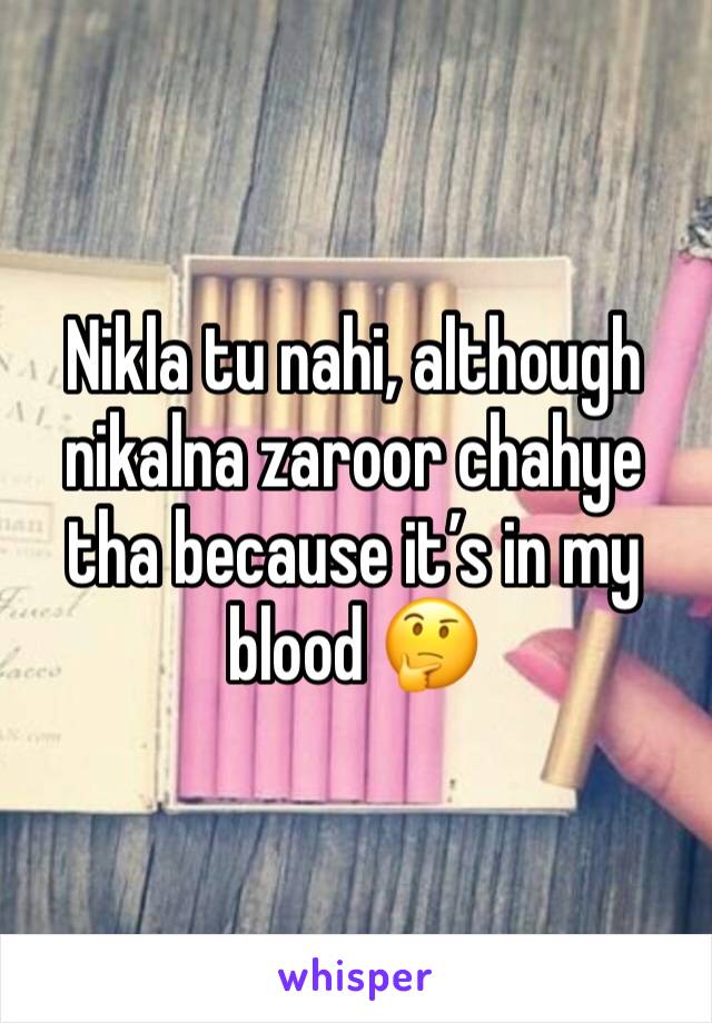 Nikla tu nahi, although nikalna zaroor chahye tha because it’s in my blood 🤔