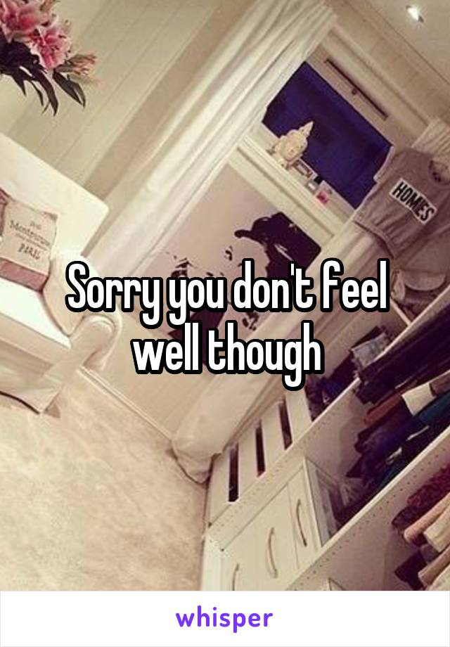 Sorry you don't feel well though