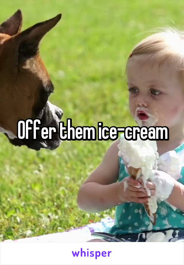Offer them ice-cream