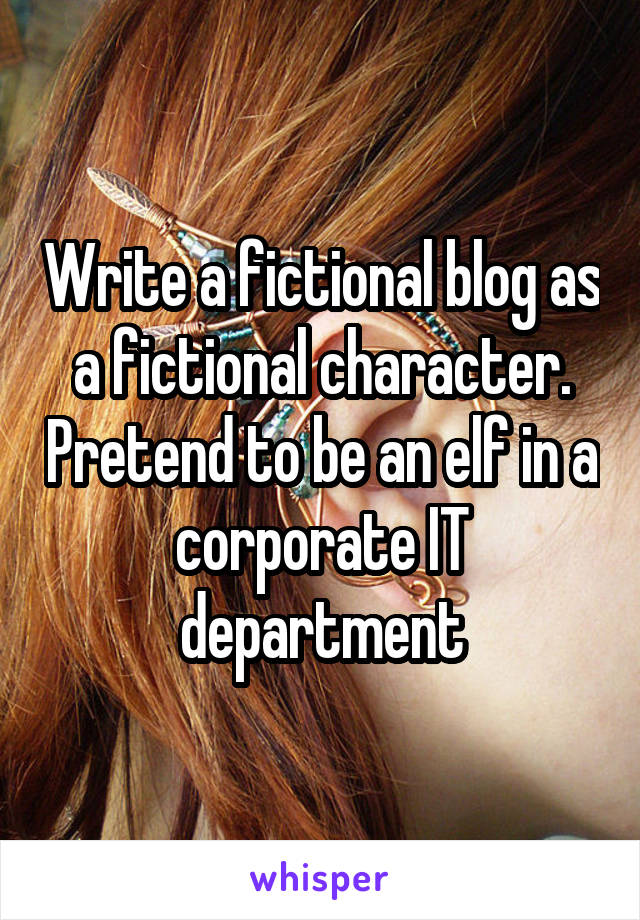 Write a fictional blog as a fictional character. Pretend to be an elf in a corporate IT department