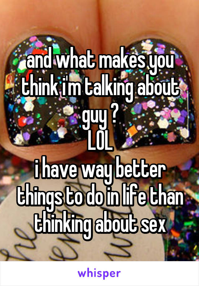 and what makes you think i'm talking about guy ?
LOL
i have way better things to do in life than thinking about sex