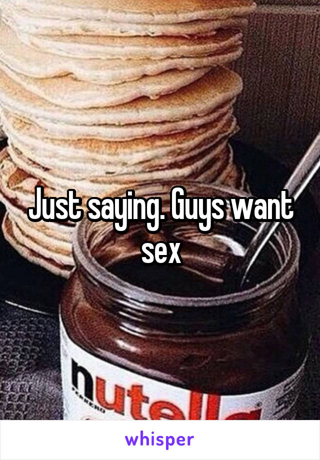 Just saying. Guys want sex