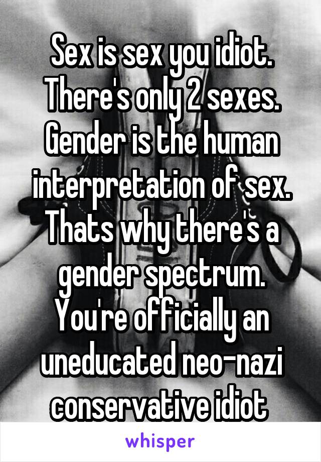 Sex is sex you idiot. There's only 2 sexes. Gender is the human interpretation of sex. Thats why there's a gender spectrum. You're officially an uneducated neo-nazi conservative idiot 