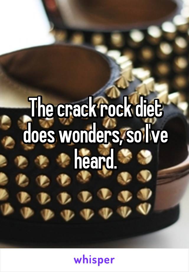 The crack rock diet does wonders, so I've heard.