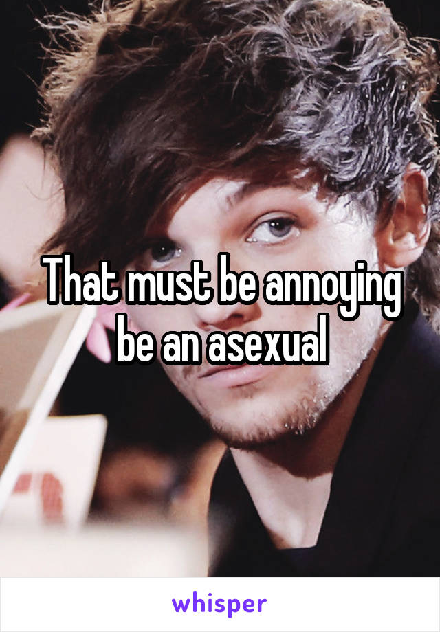 That must be annoying be an asexual