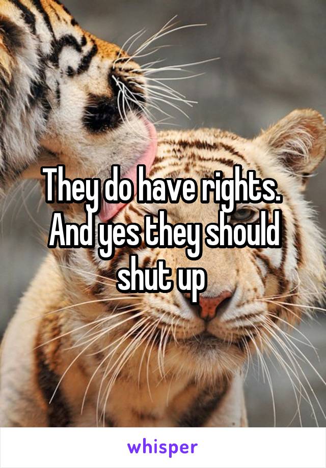 They do have rights.  And yes they should shut up 