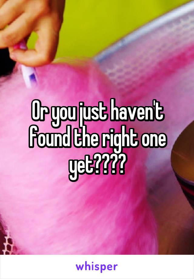 Or you just haven't found the right one yet????
