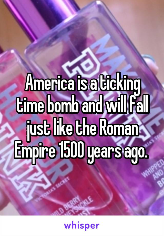 America is a ticking time bomb and will fall just like the Roman Empire 1500 years ago. 