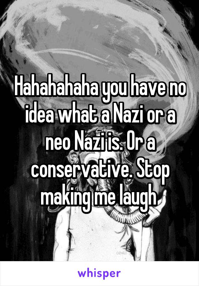 Hahahahaha you have no idea what a Nazi or a neo Nazi is. Or a conservative. Stop making me laugh 