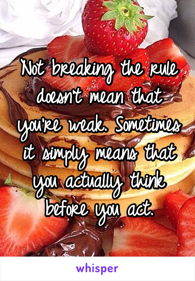 Not breaking the rule doesn't mean that you're weak. Sometimes it simply means that you actually think before you act.