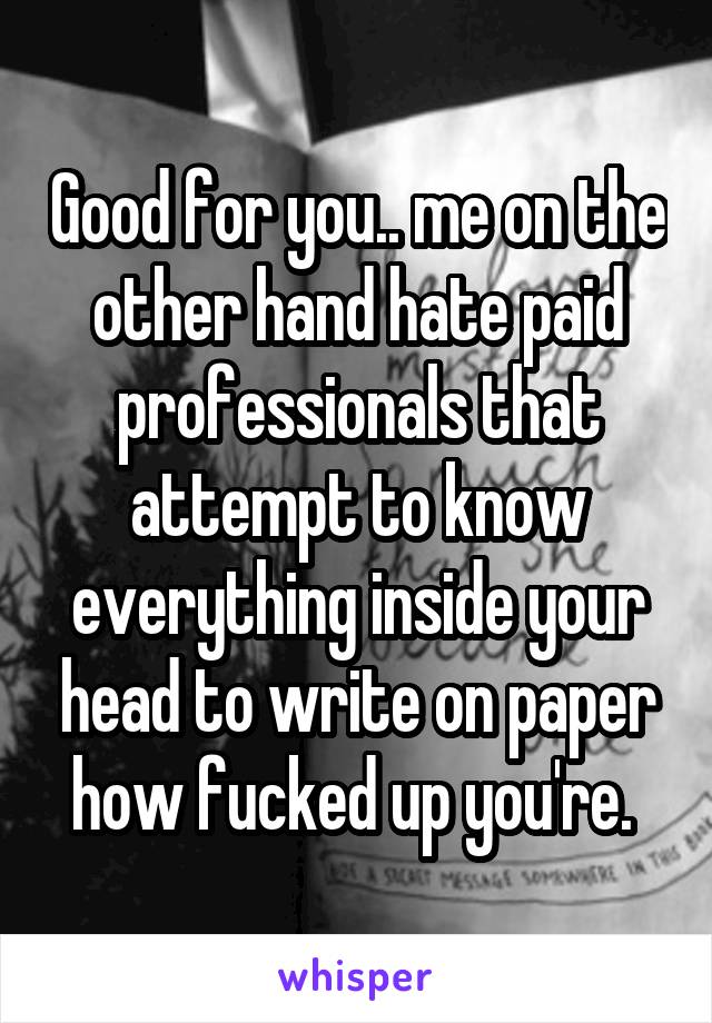 Good for you.. me on the other hand hate paid professionals that attempt to know everything inside your head to write on paper how fucked up you're. 