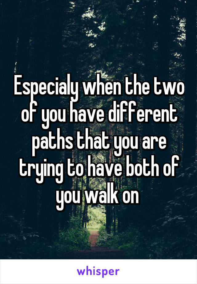 Especialy when the two of you have different paths that you are trying to have both of you walk on 