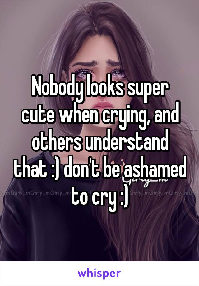 Nobody looks super cute when crying, and others understand that :) don't be ashamed to cry :)
