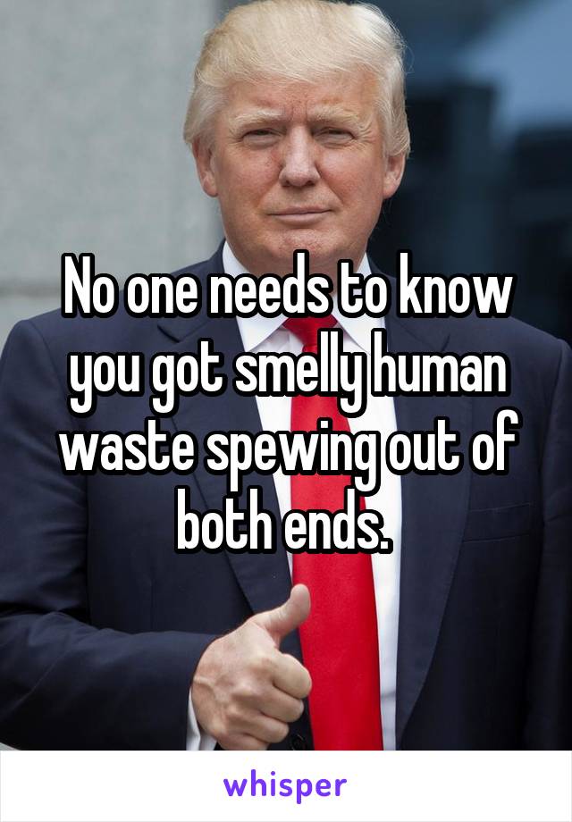 No one needs to know you got smelly human waste spewing out of both ends. 