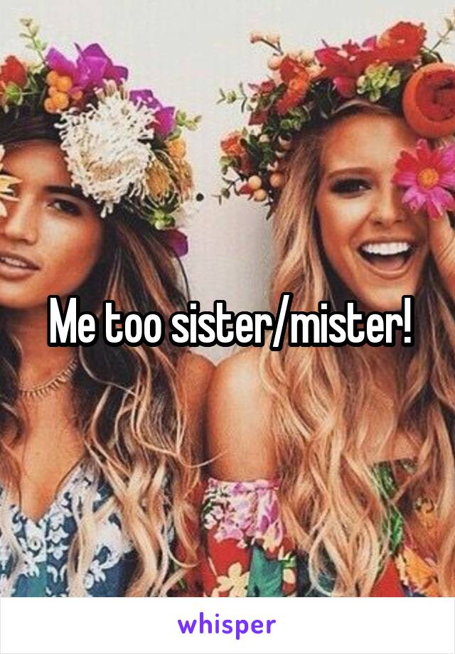 Me too sister/mister!