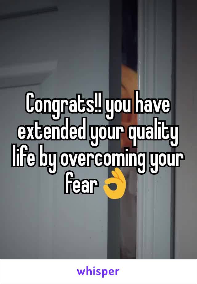 Congrats!! you have extended your quality life by overcoming your fear👌