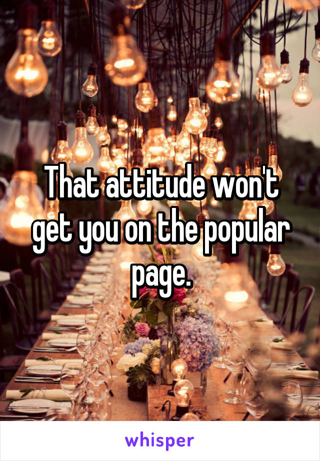 That attitude won't get you on the popular page.