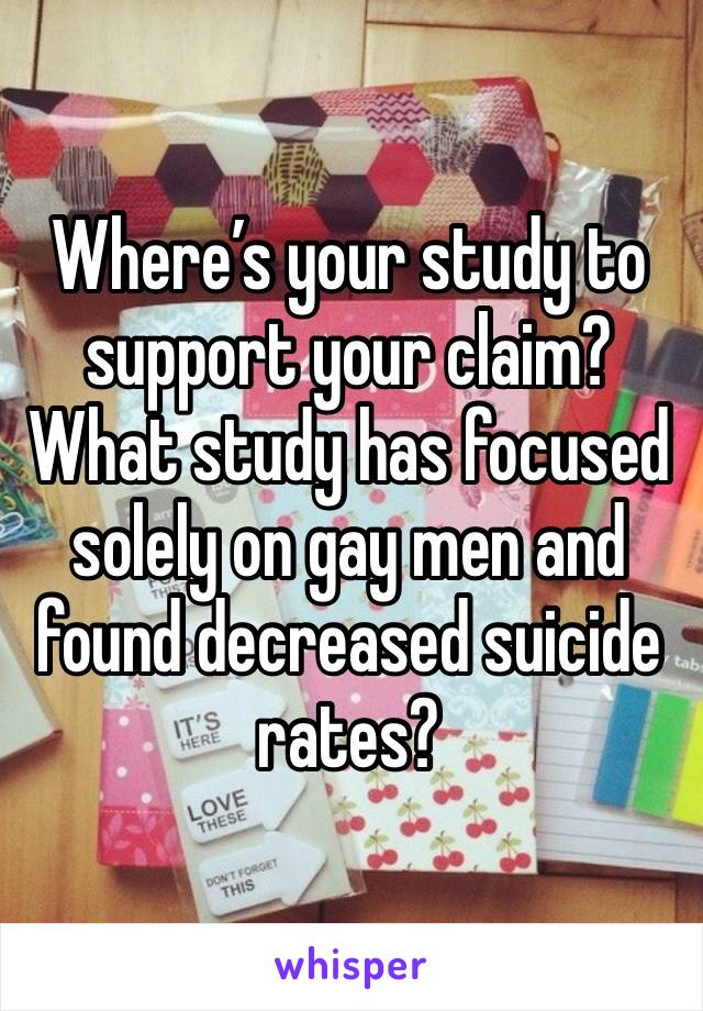 Where’s your study to support your claim? What study has focused solely on gay men and found decreased suicide rates?