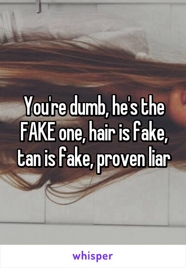 You're dumb, he's the FAKE one, hair is fake, tan is fake, proven liar