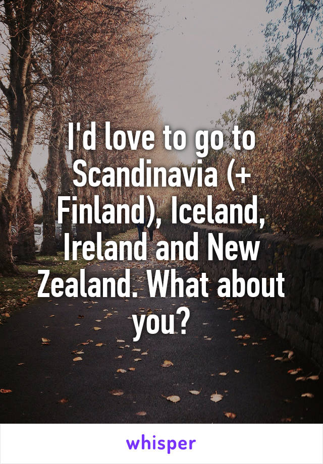 I'd love to go to Scandinavia (+ Finland), Iceland, Ireland and New Zealand. What about you?