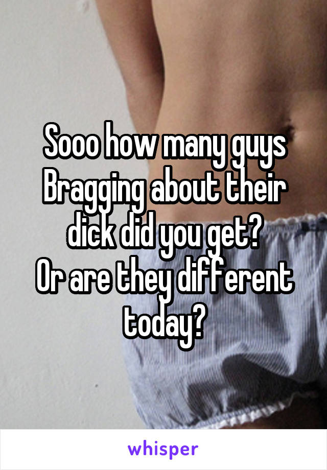 Sooo how many guys Bragging about their dick did you get?
Or are they different today?