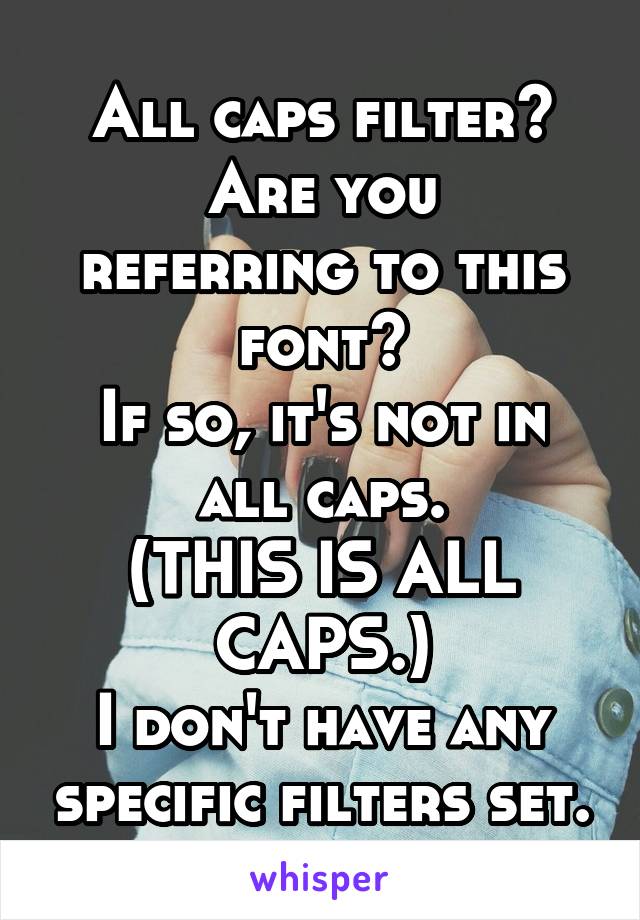 All caps filter?
Are you referring to this font?
If so, it's not in all caps.
(THIS IS ALL CAPS.)
I don't have any specific filters set.