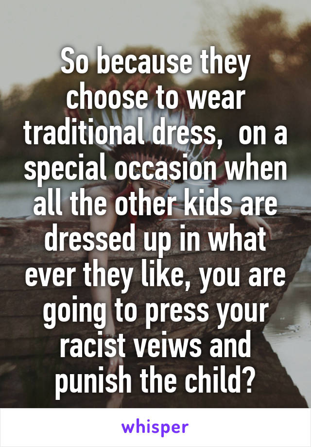 So because they choose to wear traditional dress,  on a special occasion when all the other kids are dressed up in what ever they like, you are going to press your racist veiws and punish the child?