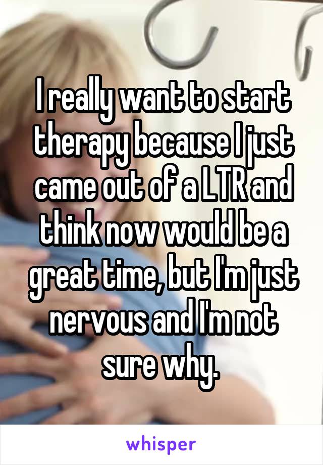 I really want to start therapy because I just came out of a LTR and think now would be a great time, but I'm just nervous and I'm not sure why. 