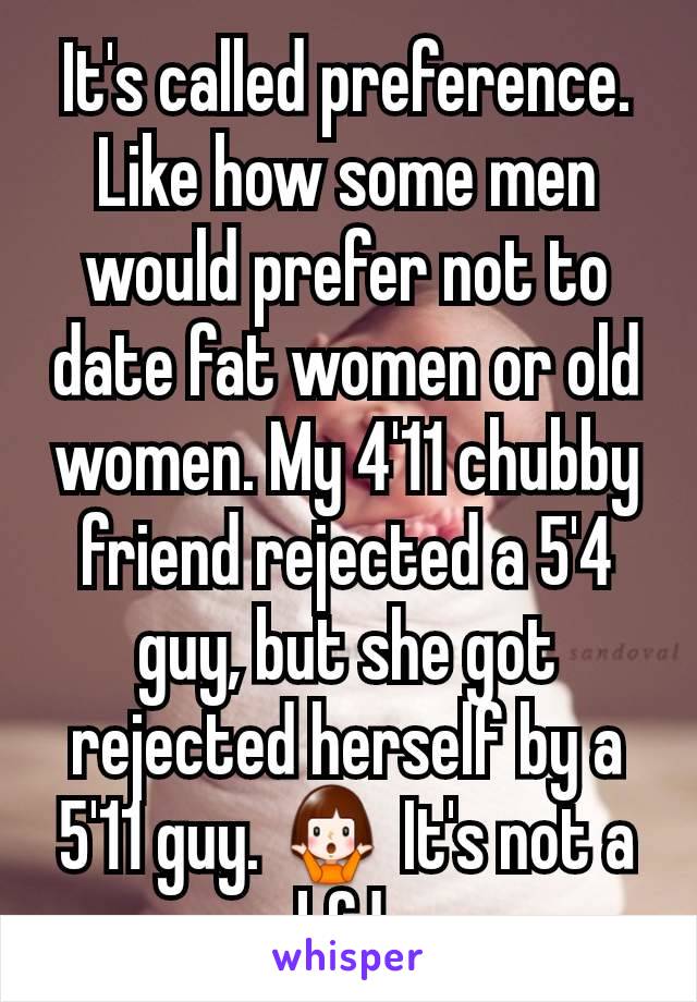 It's called preference. Like how some men would prefer not to date fat women or old women. My 4'11 chubby friend rejected a 5'4 guy, but she got rejected herself by a 5'11 guy. 🤷‍♀️ It's not a bfd.