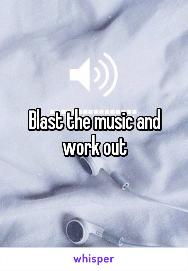 Blast the music and work out