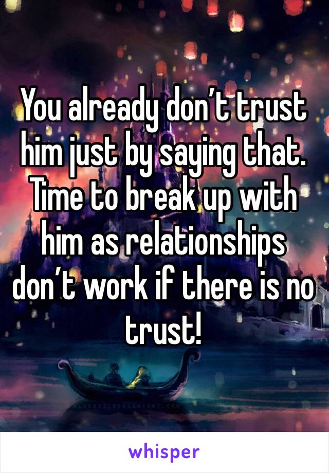 You already don’t trust him just by saying that. Time to break up with him as relationships don’t work if there is no trust! 