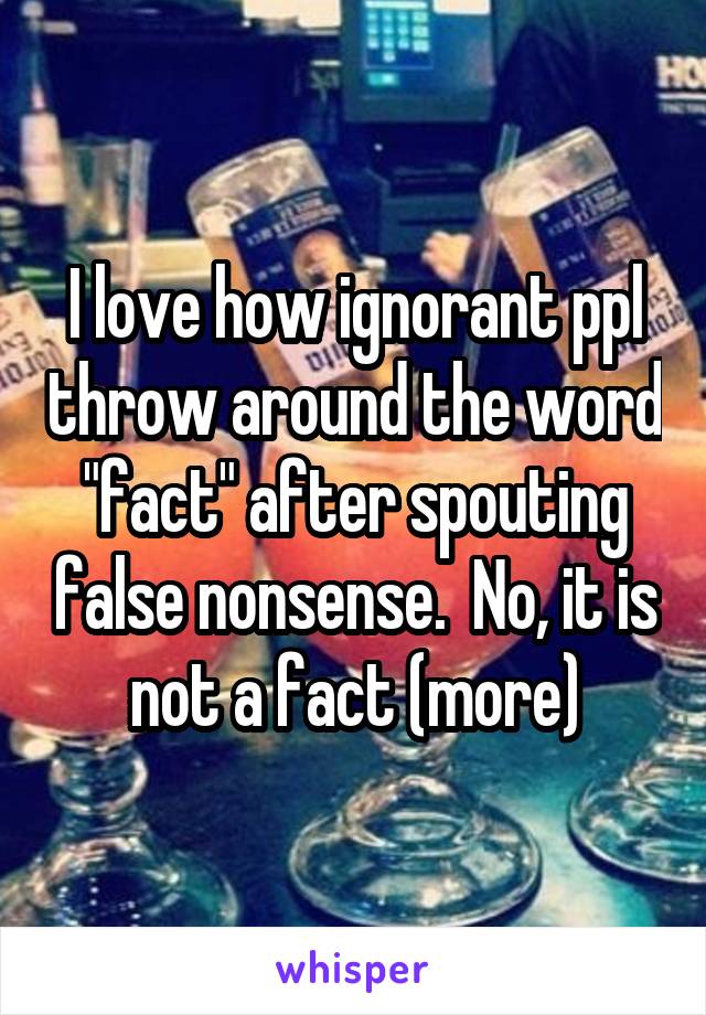 I love how ignorant ppl throw around the word "fact" after spouting false nonsense.  No, it is not a fact (more)