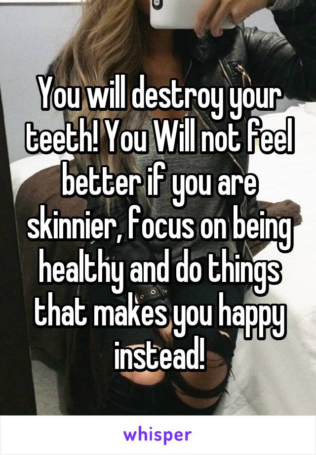 You will destroy your teeth! You Will not feel better if you are skinnier, focus on being healthy and do things that makes you happy instead!