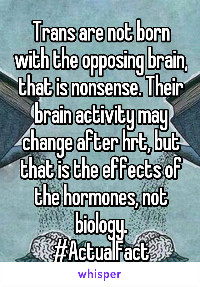 Trans are not born with the opposing brain, that is nonsense. Their brain activity may change after hrt, but that is the effects of the hormones, not biology.
#ActualFact